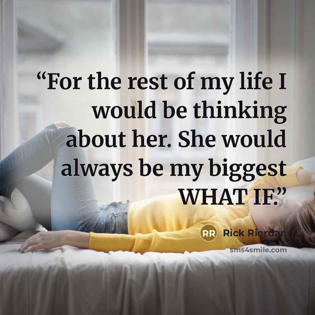 “For the rest of my life I would be thinking about her. She would always be my biggest WHAT IF.” quote by Rick Riordan