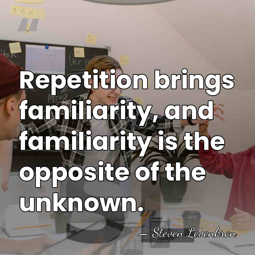 Repetition brings familiarity, and familiarity is the opposite of the unknown. - Steven Levenkron