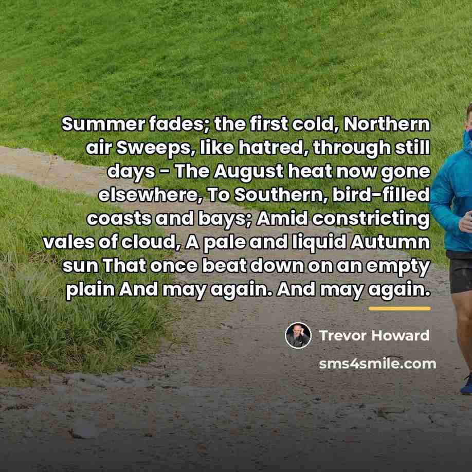 “Summer fades; the first cold, Northern air Sweeps, like hatred,…” quote by Trevor Howard