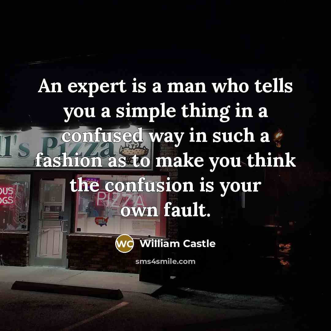 “An expert is a man who tells you a simple thing in a confused way in such a fashion as to make you think the confusion is your own fault.” quote by William Castle