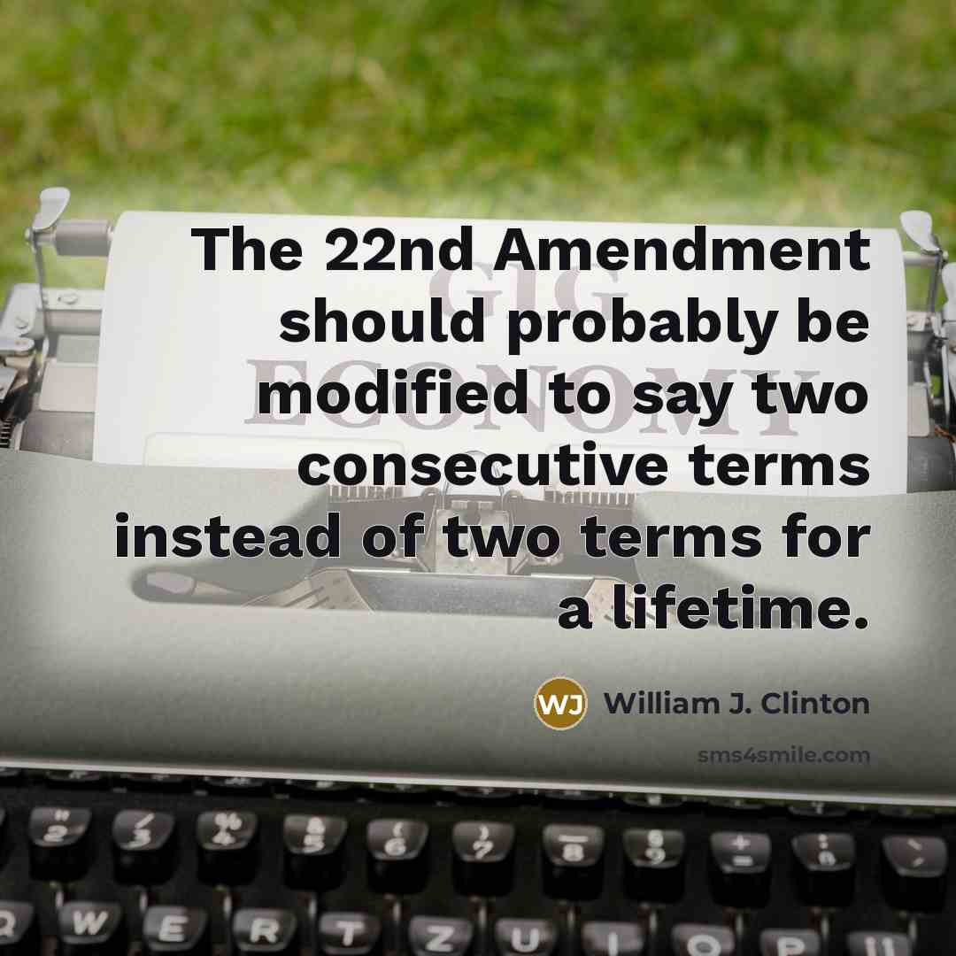 “The 22nd Amendment should probably be modified to say two consecutive terms instead of two terms for a lifetime.” quote by William J. Clinton