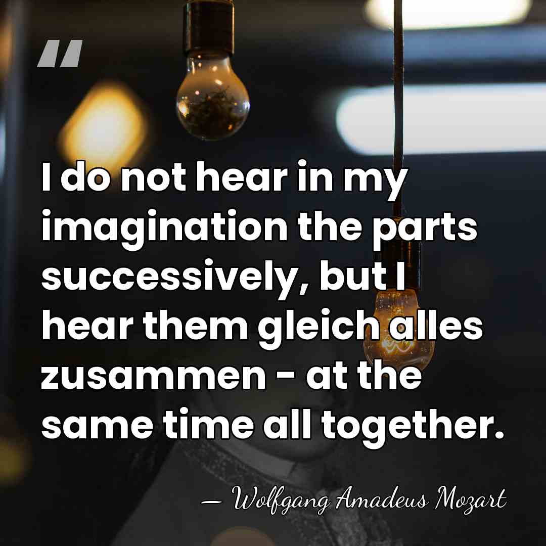 I do not hear in my imagination the parts successively, but I&hellip; - Wolfgang Amadeus Mozart