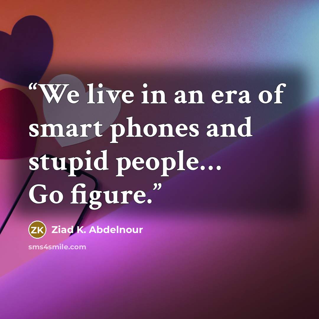 “We live in an era of smart phones and stupid people… Go figure.” quote by Ziad K. Abdelnour