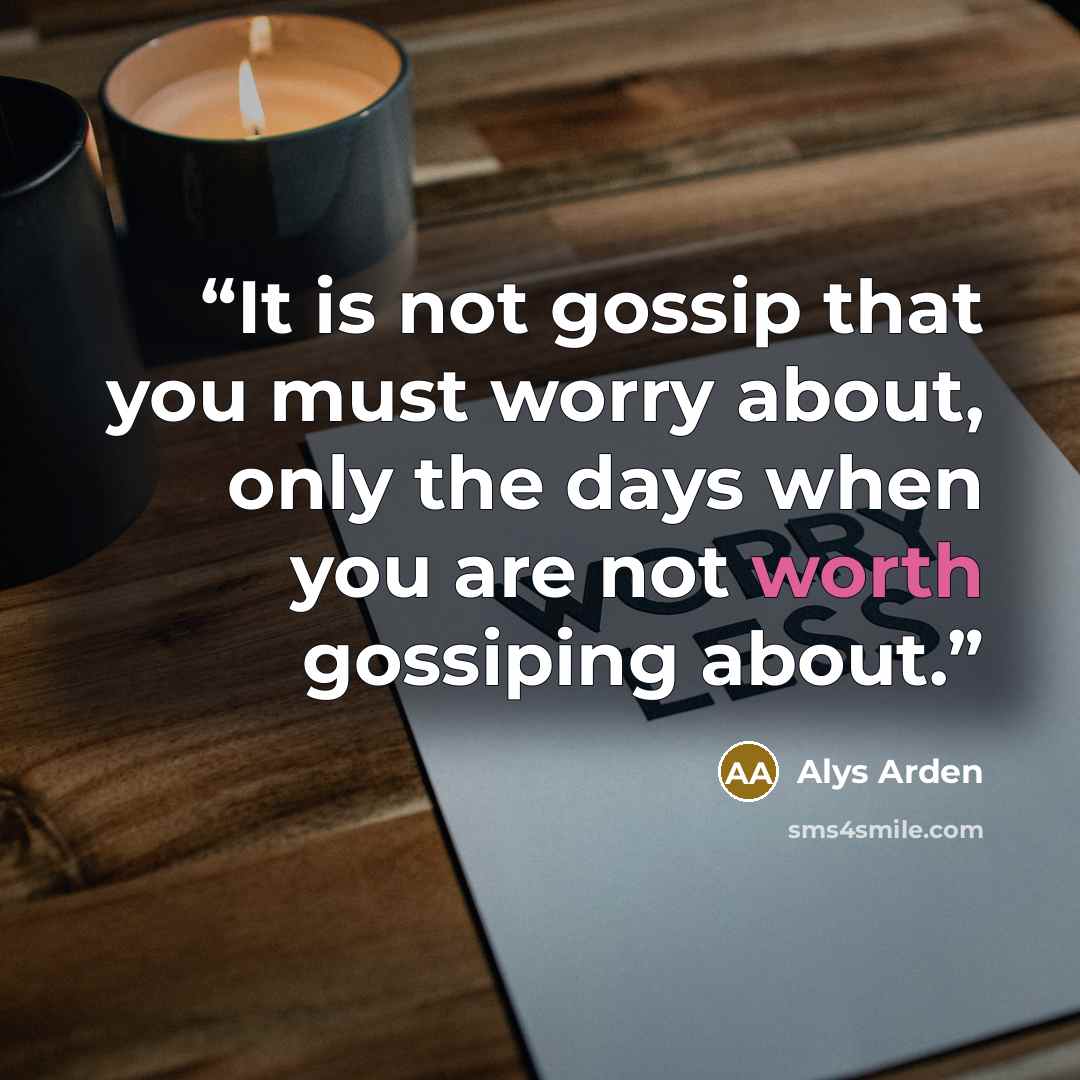 “It is not gossip that you must worry about, only the days when you are not worth gossiping about.” quote by Alys Arden