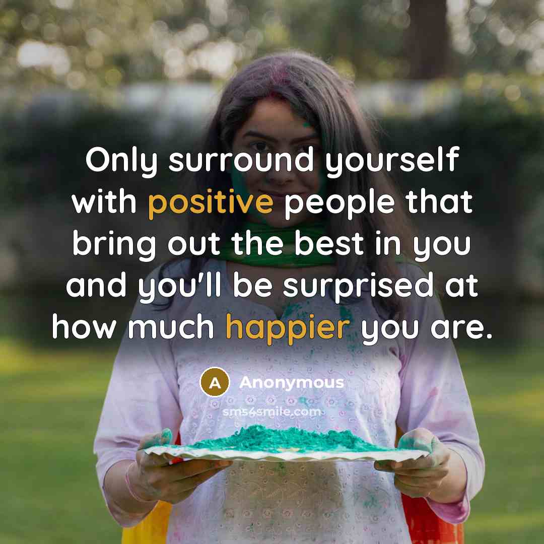 “Only surround yourself with positive people that bring out the best in you and you'll be surprised at how much happier you are.” quote by Anonymous