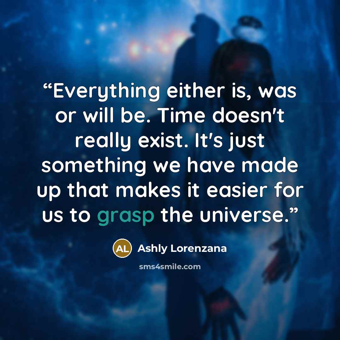 “Everything either is, was or will be. Time doesn't really exist. It's just something we have made up that makes it easier for us to grasp the universe.” quote by Ashly Lorenzana
