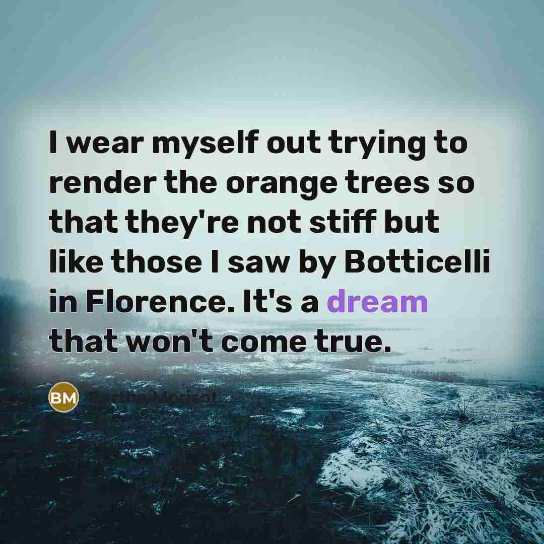“I wear myself out trying to render the orange trees so that they're not stiff but like those I saw by Botticelli in Florence. It's a dream that won't come true.” quote by Berthe Morisot