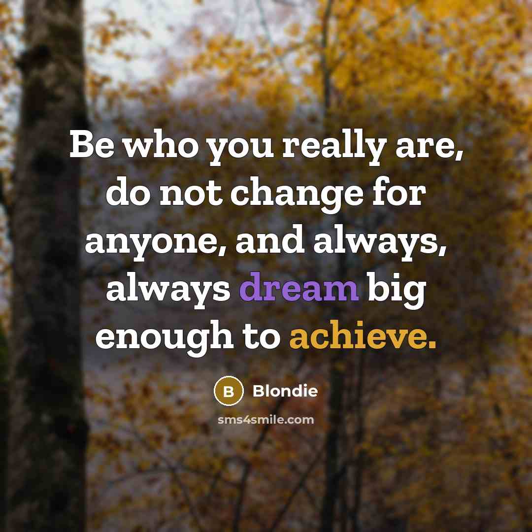 “Be who you really are, do not change for anyone, and always, always dream big enough to achieve.” quote by Blondie