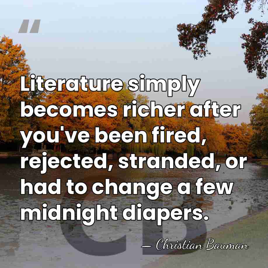 Literature simply becomes richer after you've been fired, rejected, stranded, or had&hellip; - Christian Bauman