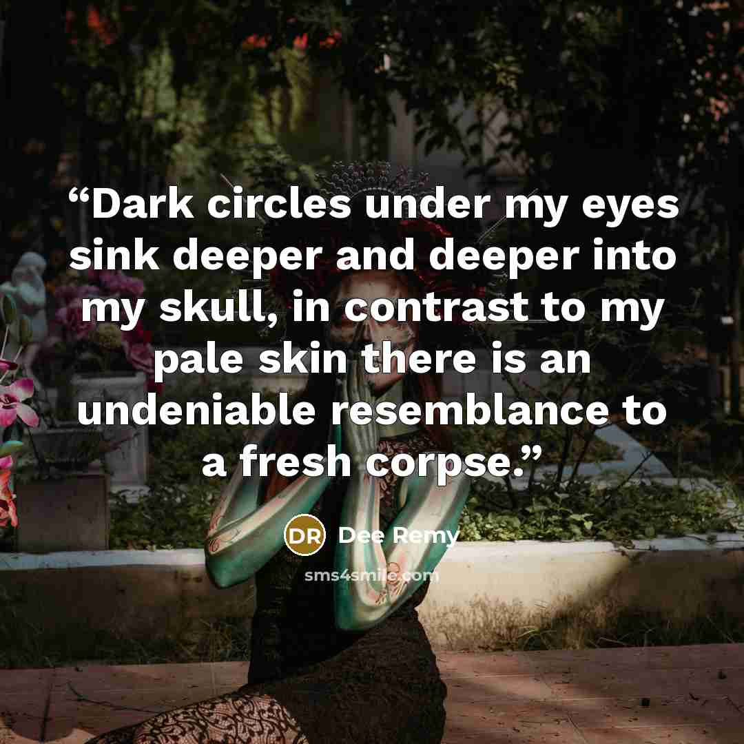 “Dark circles under my eyes sink deeper and deeper into my skull, in contrast to my pale skin there is an undeniable resemblance to a fresh corpse.” quote by Dee Remy