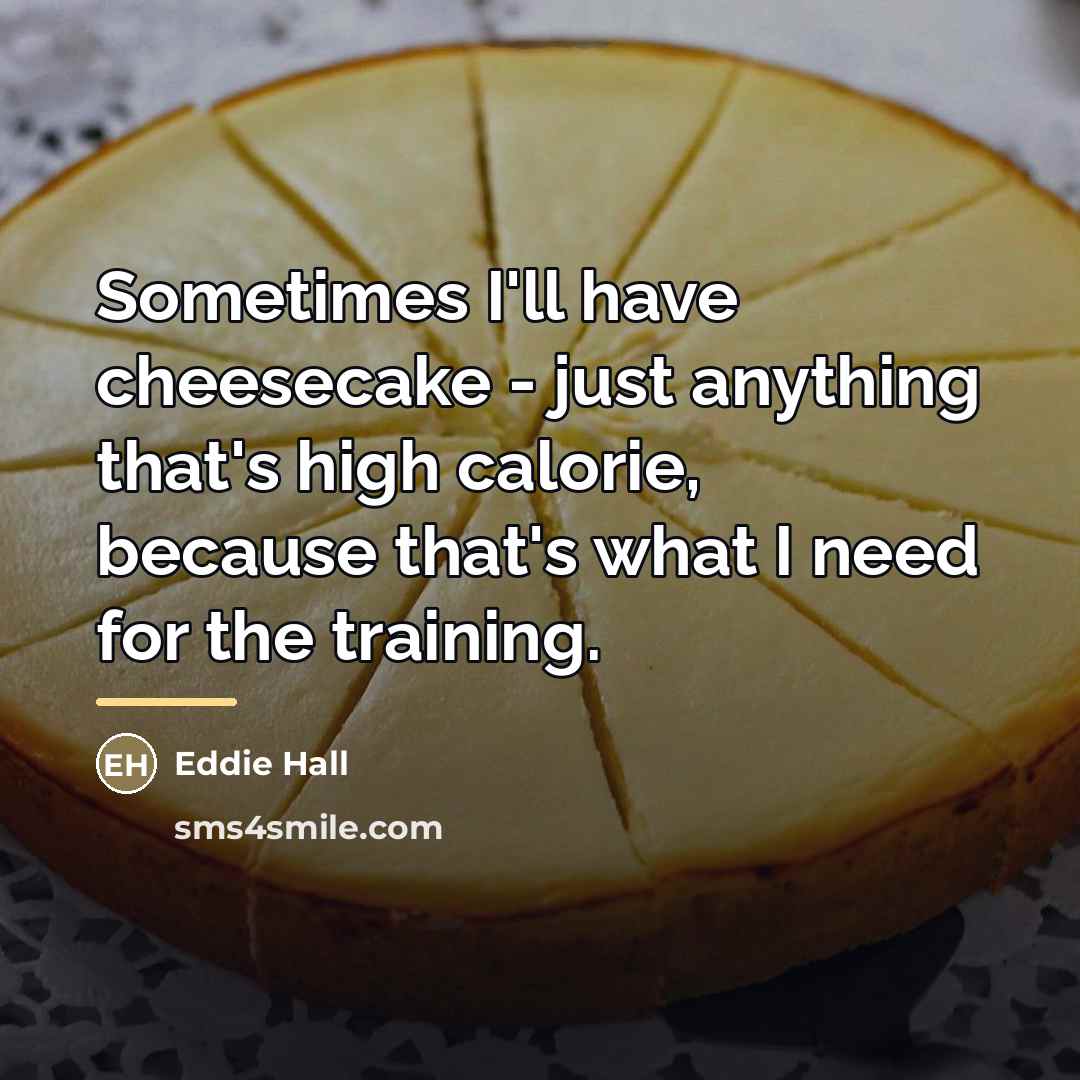 “Sometimes I'll have cheesecake - just anything that's high calorie,…” quote by Eddie Hall