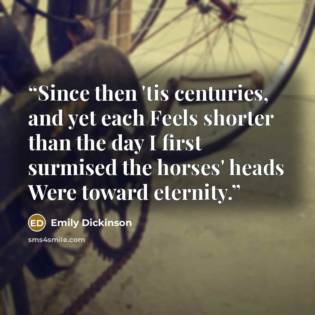 “Since then 'tis centuries, and yet each Feels shorter than the day I first surmised the horses' heads Were toward eternity.” quote by Emily Dickinson