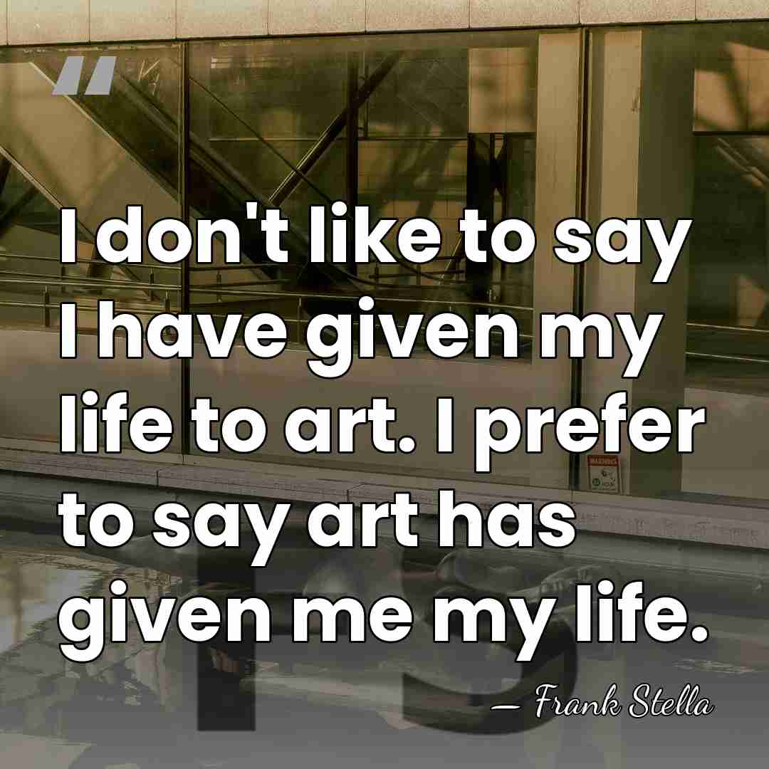 I don't like to say I have given my life to art.&hellip; - Frank Stella