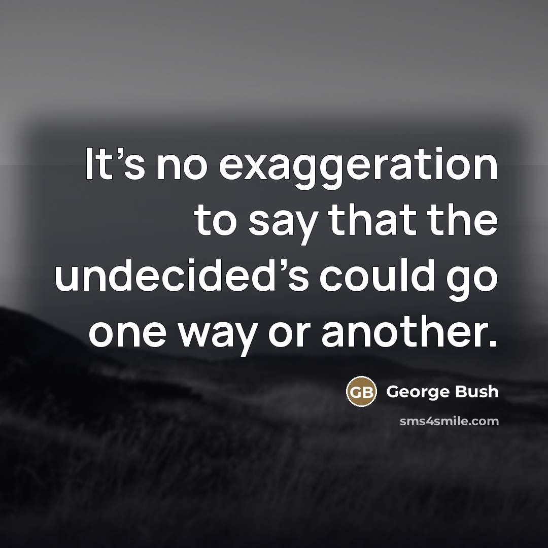 “It's no exaggeration to say that the undecided's could go…” quote by George Bush