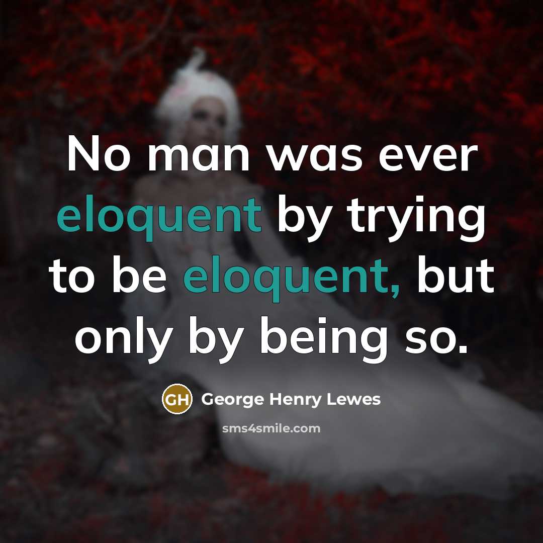 “No man was ever eloquent by trying to be eloquent,…” quote by George Henry Lewes