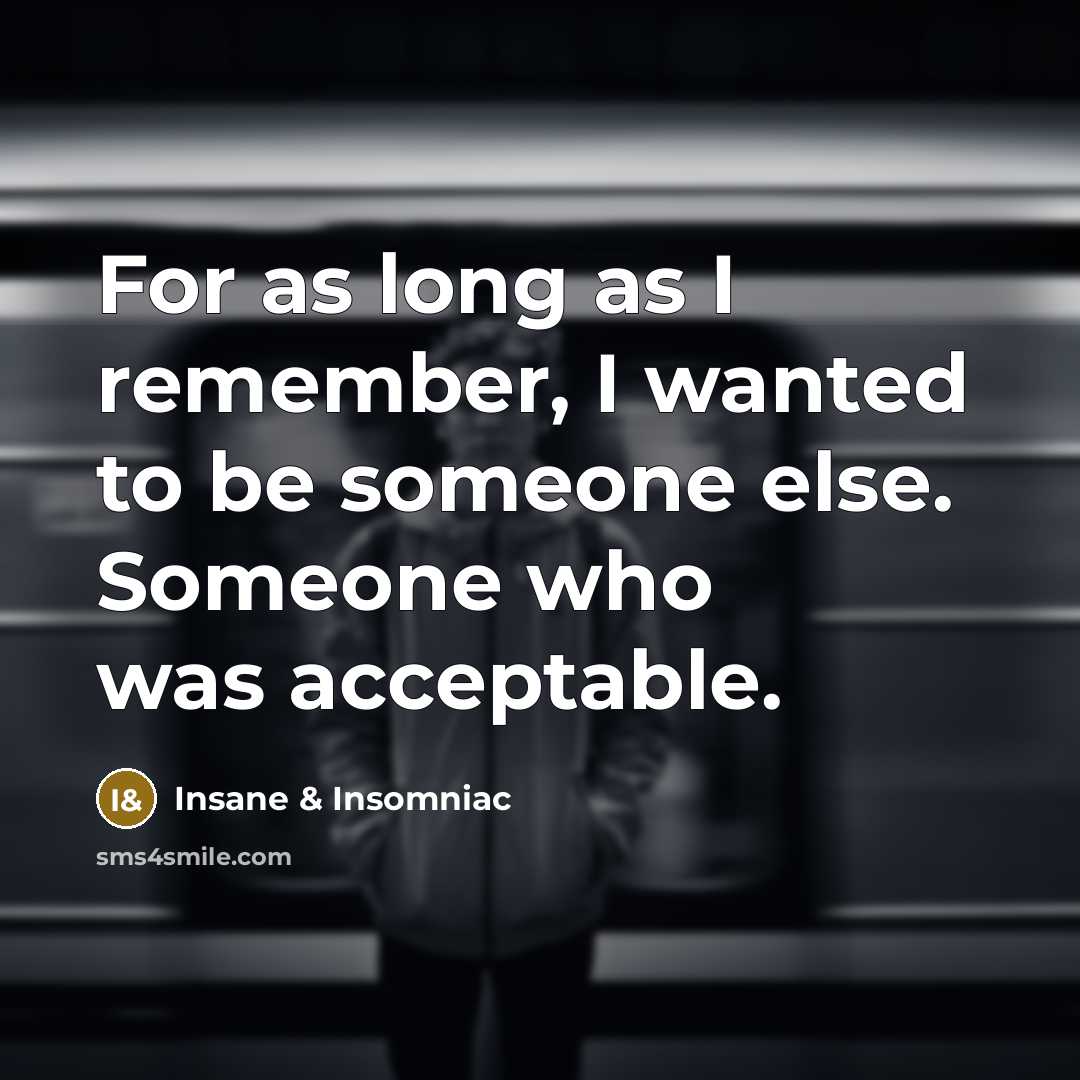 “For as long as I remember, I wanted to be someone else. Someone who was acceptable.” quote by Insane & Insomniac