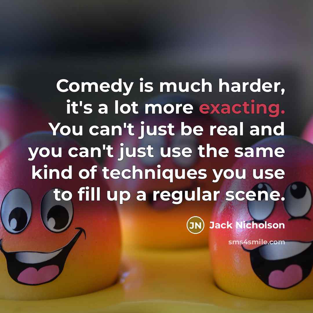 “Comedy is much harder, it's a lot more exacting. You…” quote by Jack Nicholson