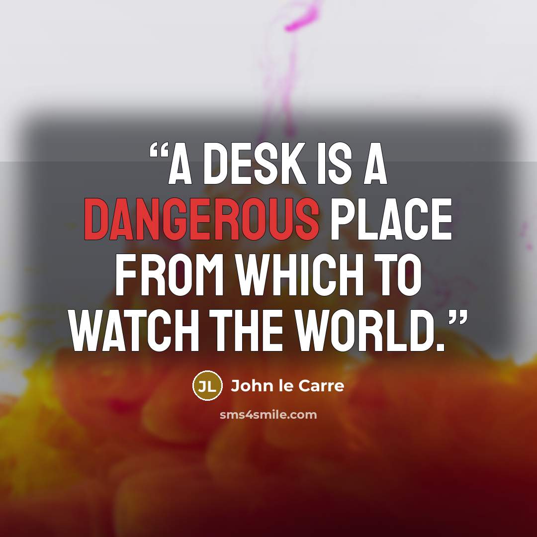 “A desk is a dangerous place from which to watch the world.” quote by John le Carré