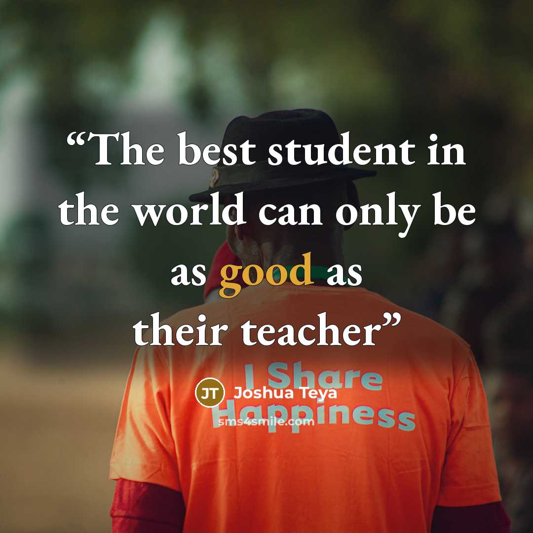 “The best student in the world can only be as good as their teacher” quote by Joshua Teya