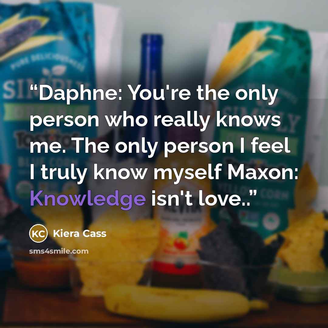 “Daphne: You're the only person who really knows me. The only person I feel I truly know myself Maxon: Knowledge isn't love..” quote by Kiera Cass