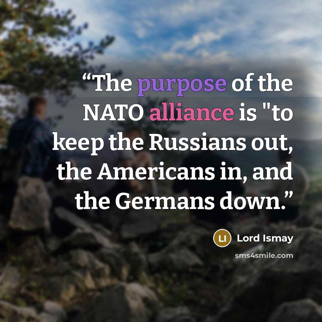 “The purpose of the NATO alliance is "to keep the Russians out, the Americans in, and the Germans down.” quote by Lord Ismay