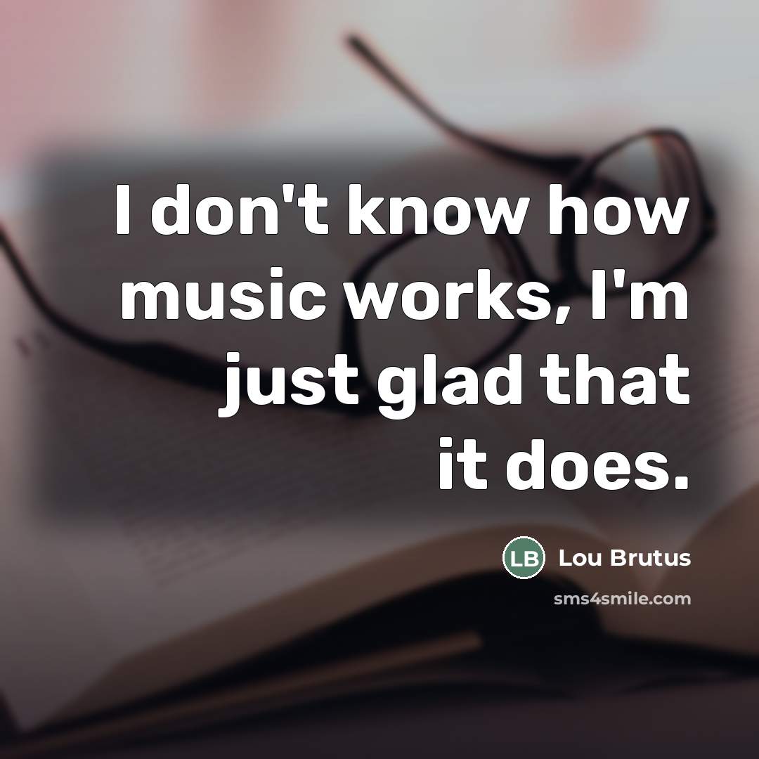 “I don't know how music works, I'm just glad that…” quote by Lou Brutus