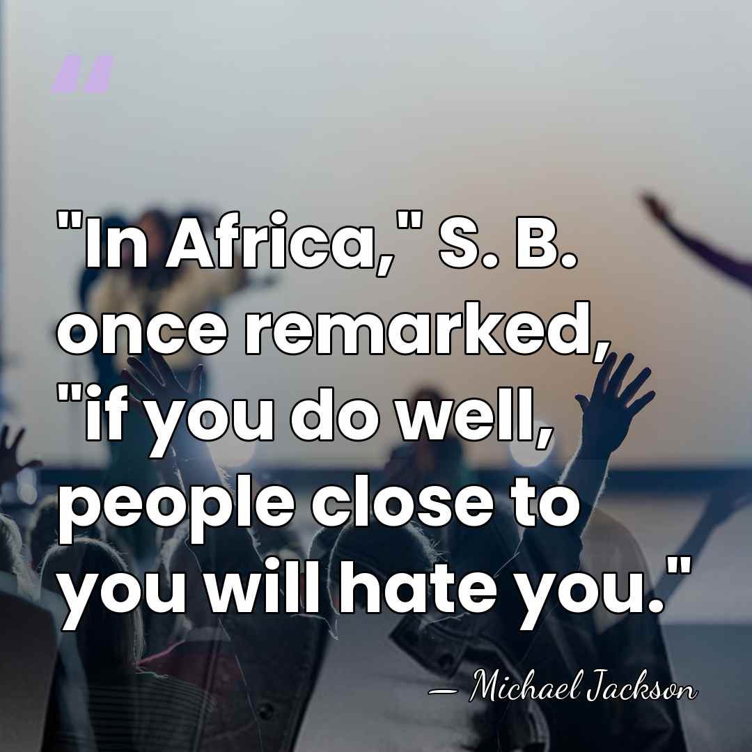 "In Africa," S. B. once remarked, "if you do well, people close&hellip; - Michael Jackson