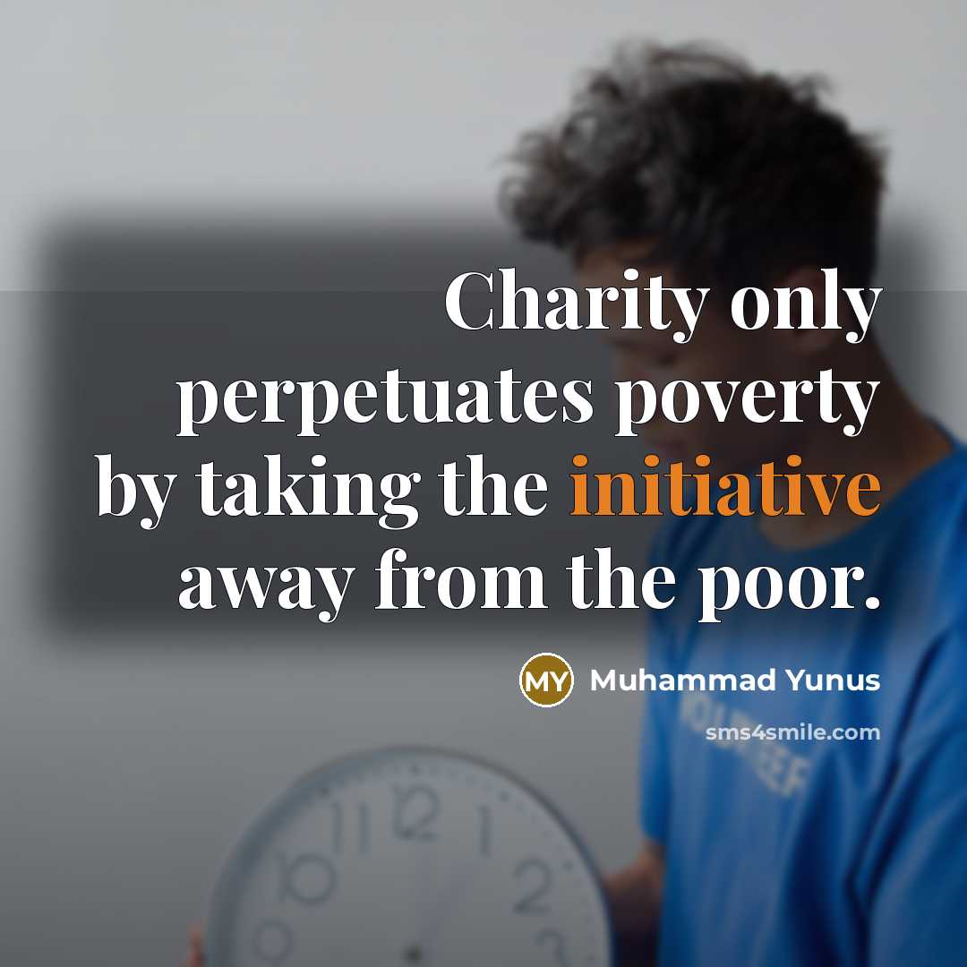 “Charity only perpetuates poverty by taking the initiative away from…” quote by Muhammad Yunus