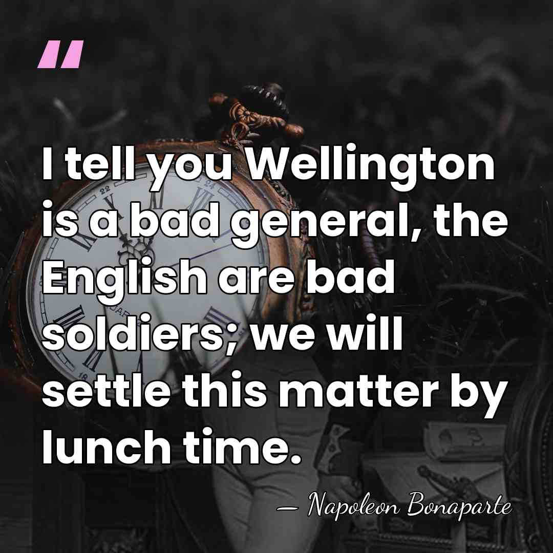 I tell you Wellington is a bad general, the English are bad&hellip; - Napoleon Bonaparte