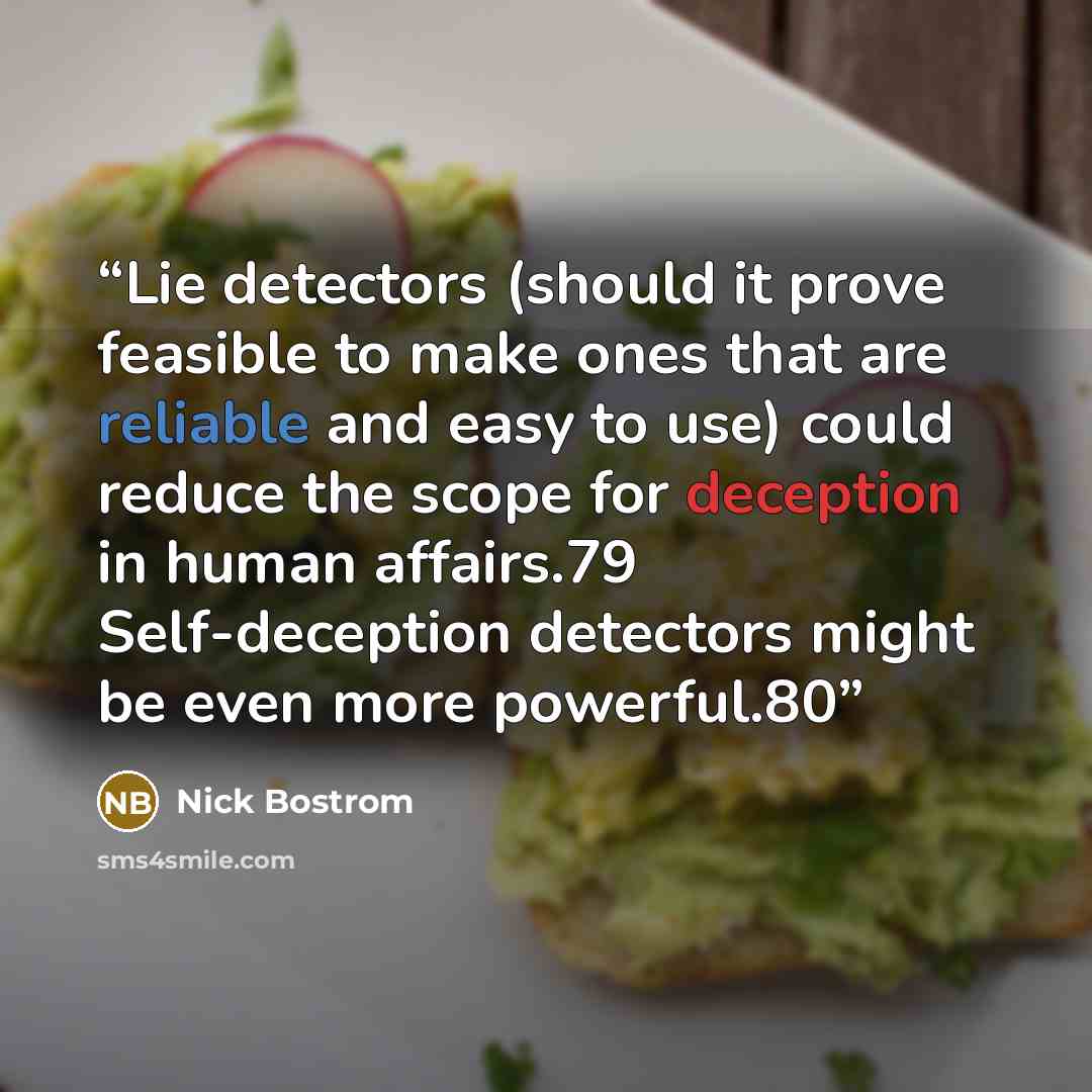 “Lie detectors (should it prove feasible to make ones that are reliable and easy to use) could reduce the scope for deception in human affairs.79 Self-deception detectors might be even more powerful.80” quote by Nick Bostrom