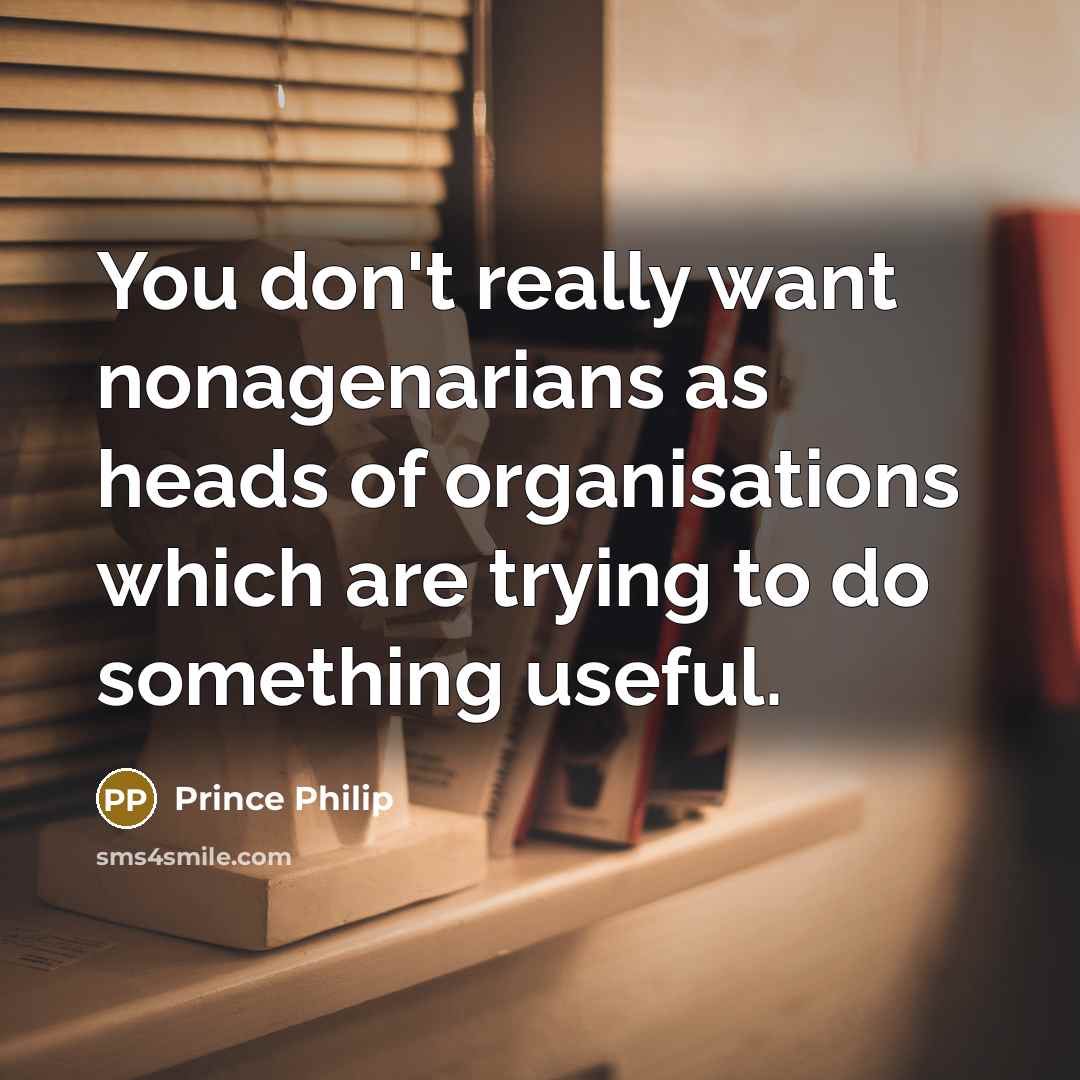 “You don't really want nonagenarians as heads of organisations which…” quote by Prince Philip