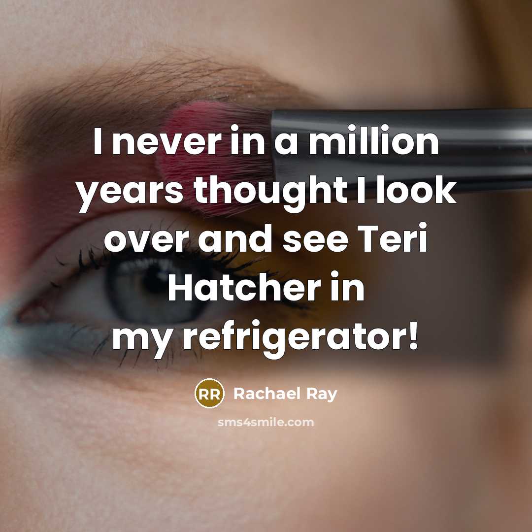 “I never in a million years thought I look over and see Teri Hatcher in my refrigerator!” quote by Rachael Ray