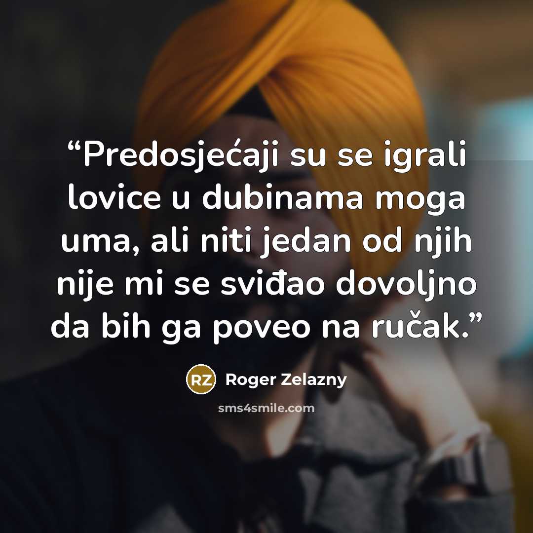 “Predosjećaji su se igrali lovice u dubinama moga uma, ali niti jedan od njih nije mi se sviđao dovoljno da bih ga poveo na ručak.” quote by Roger Zelazny