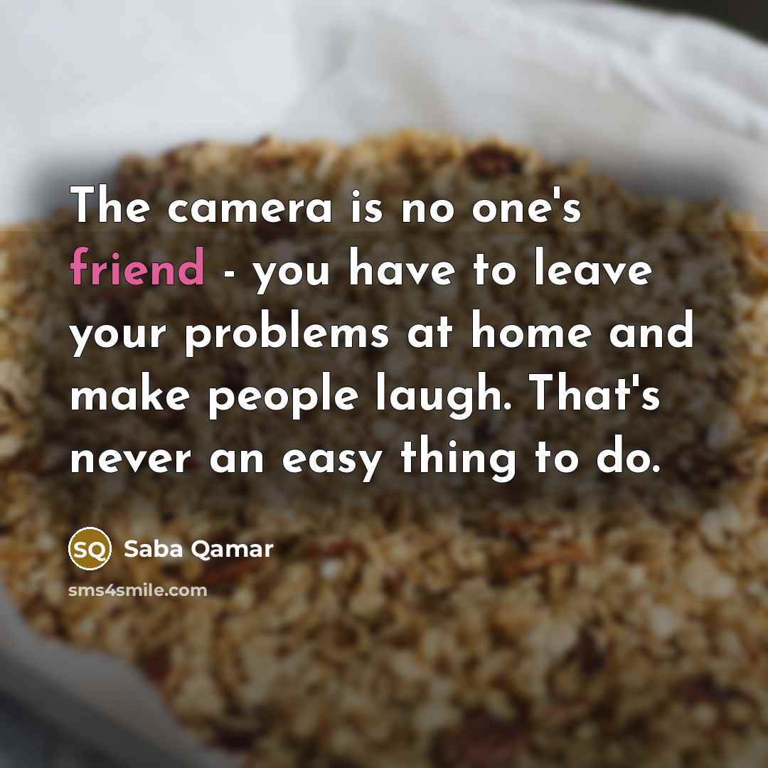 “The camera is no one's friend - you have to…” quote by Saba Qamar