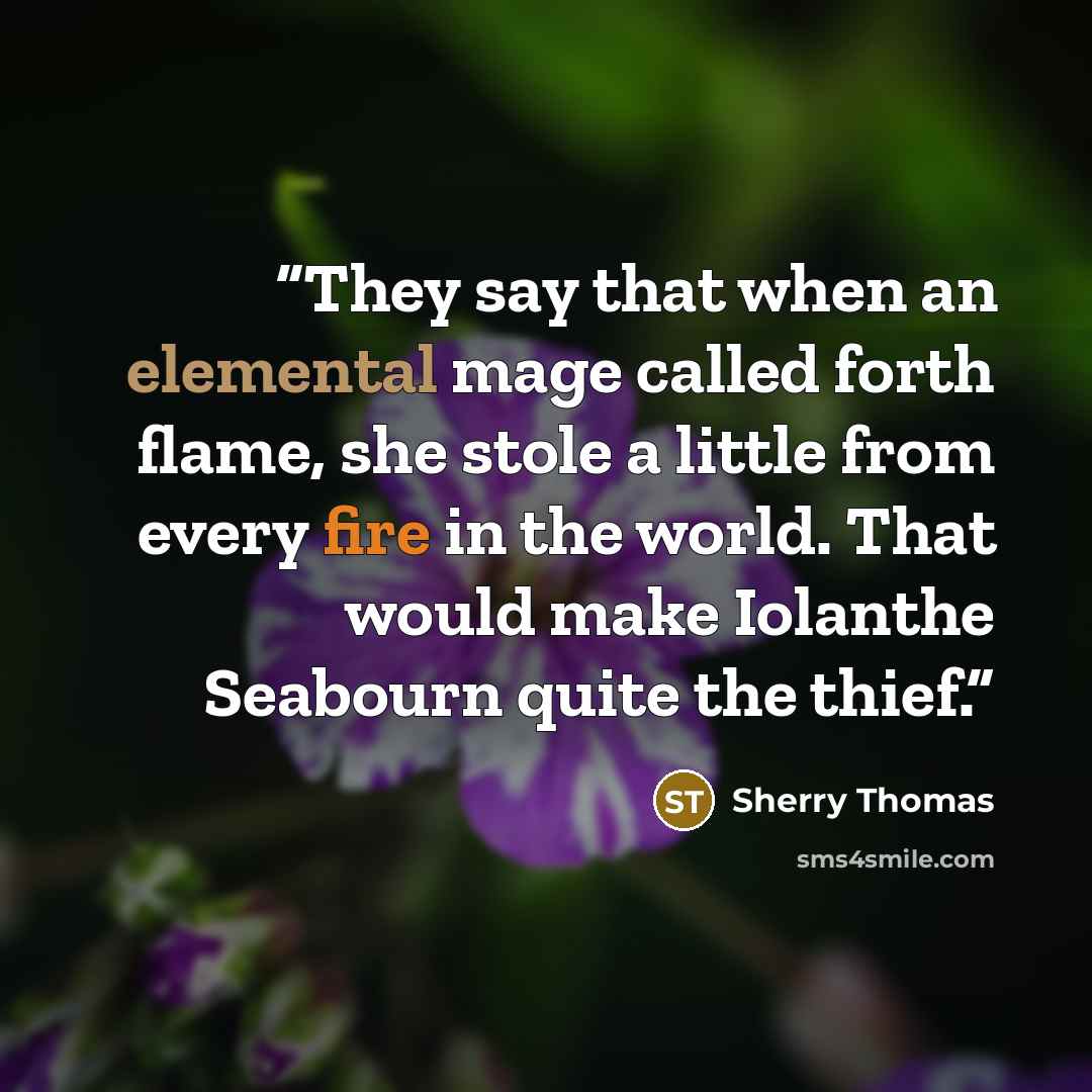 “They say that when an elemental mage called forth flame, she stole a little from every fire in the world. That would make Iolanthe Seabourn quite the thief.” quote by Sherry Thomas