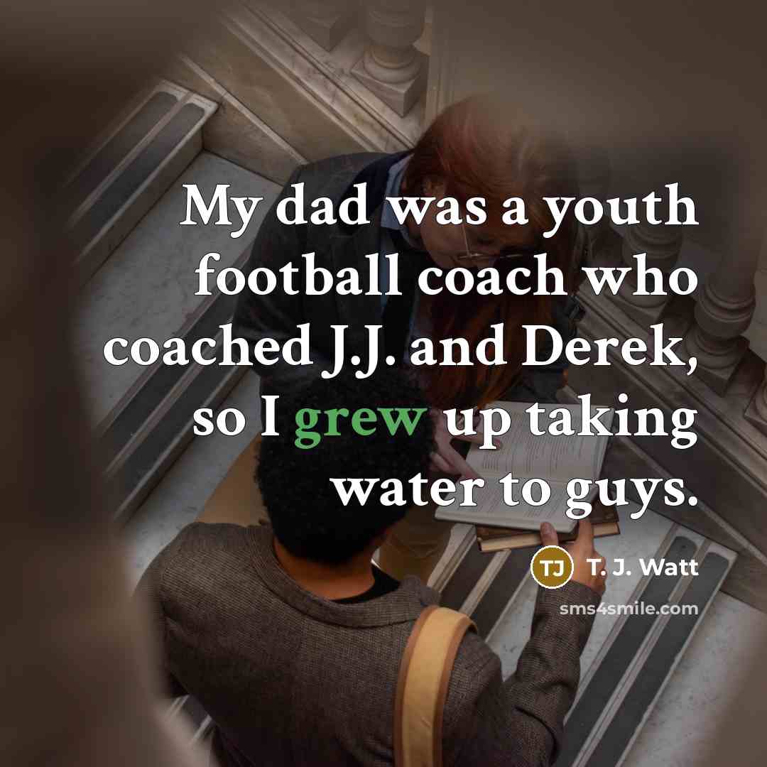 “My dad was a youth football coach who coached J.J.…” quote by T. J. Watt