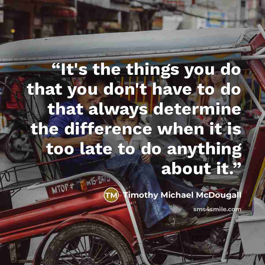 “It's the things you do that you don't have to do that always determine the difference when it is too late to do anything about it.” quote by Timothy Michael McDougall
