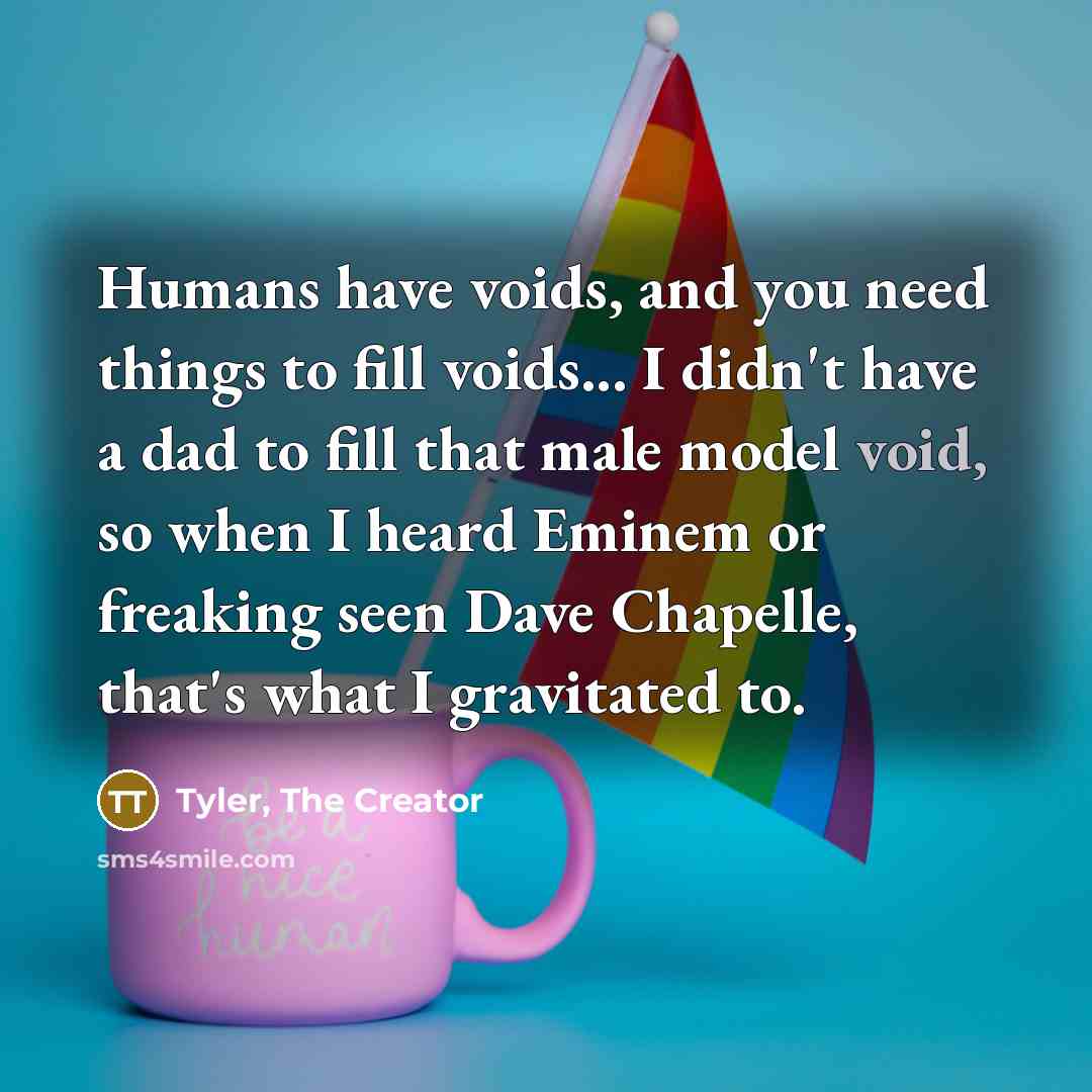 “Humans have voids, and you need things to fill voids...…” quote by Tyler, The Creator
