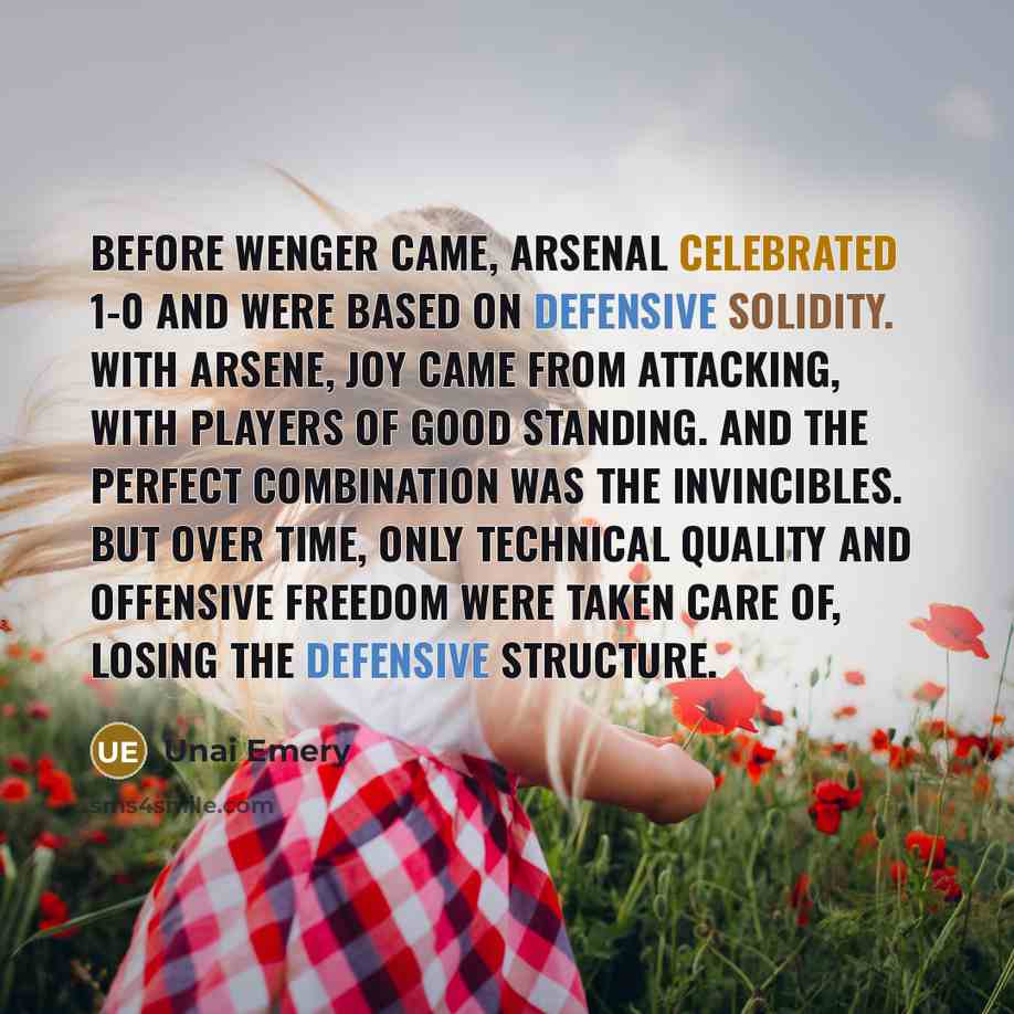“Before Wenger came, Arsenal celebrated 1-0 and were based on defensive solidity. With Arsene, joy came from attacking, with players of good standing. And the perfect combination was the Invincibles. But over time, only technical quality and offensive freedom were taken care of, losing the…” quote by Unai Emery
