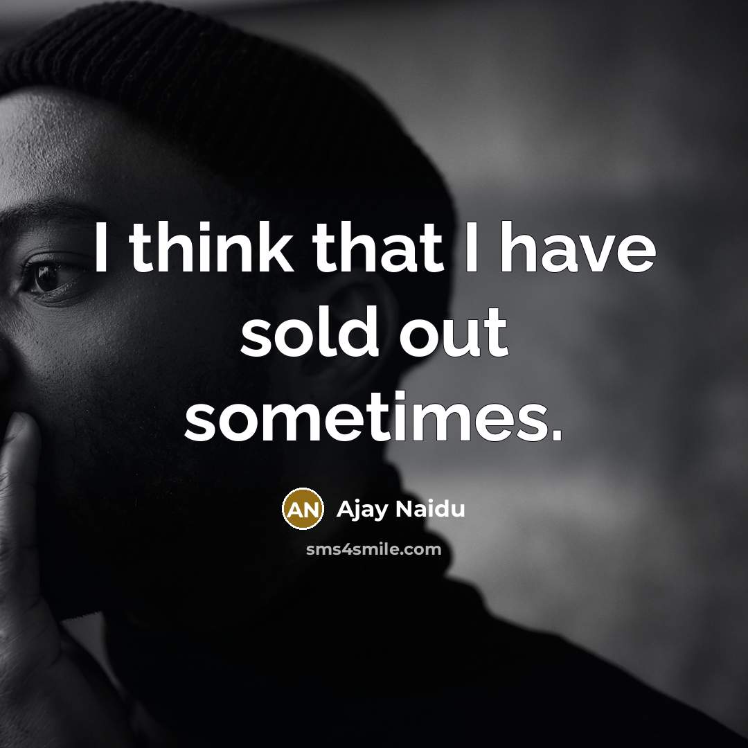 “I think that I have sold out sometimes.” quote by Ajay Naidu
