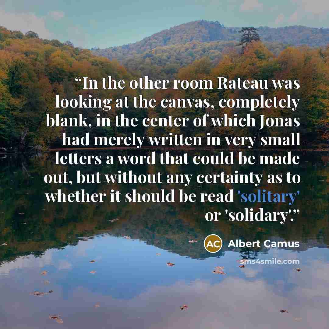 “In the other room Rateau was looking at the canvas, completely blank, in the center of which Jonas had merely written in very small letters a word that could be made out, but without any certainty as to whether it should be read 'solitary' or 'solidary'.” quote by Albert Camus