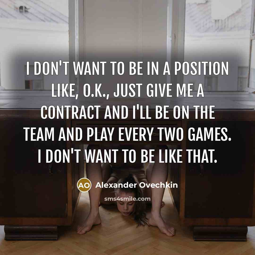 “I don't want to be in a position like, O.K., just give me a contract and I'll be on the team and play every two games. I don't want to be like that.” quote by Alexander Ovechkin
