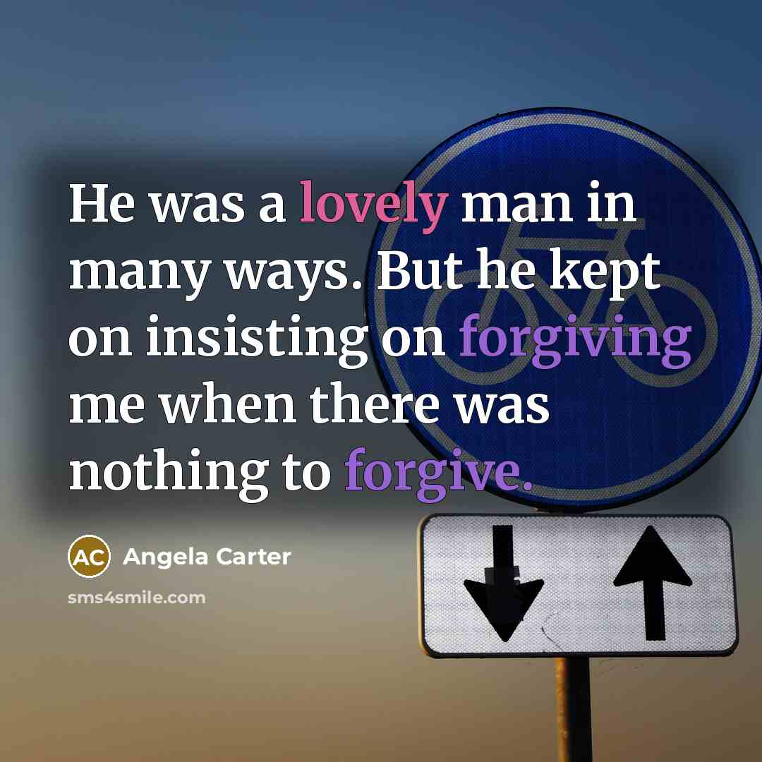 “He was a lovely man in many ways. But he kept on insisting on forgiving me when there was nothing to forgive.” quote by Angela Carter