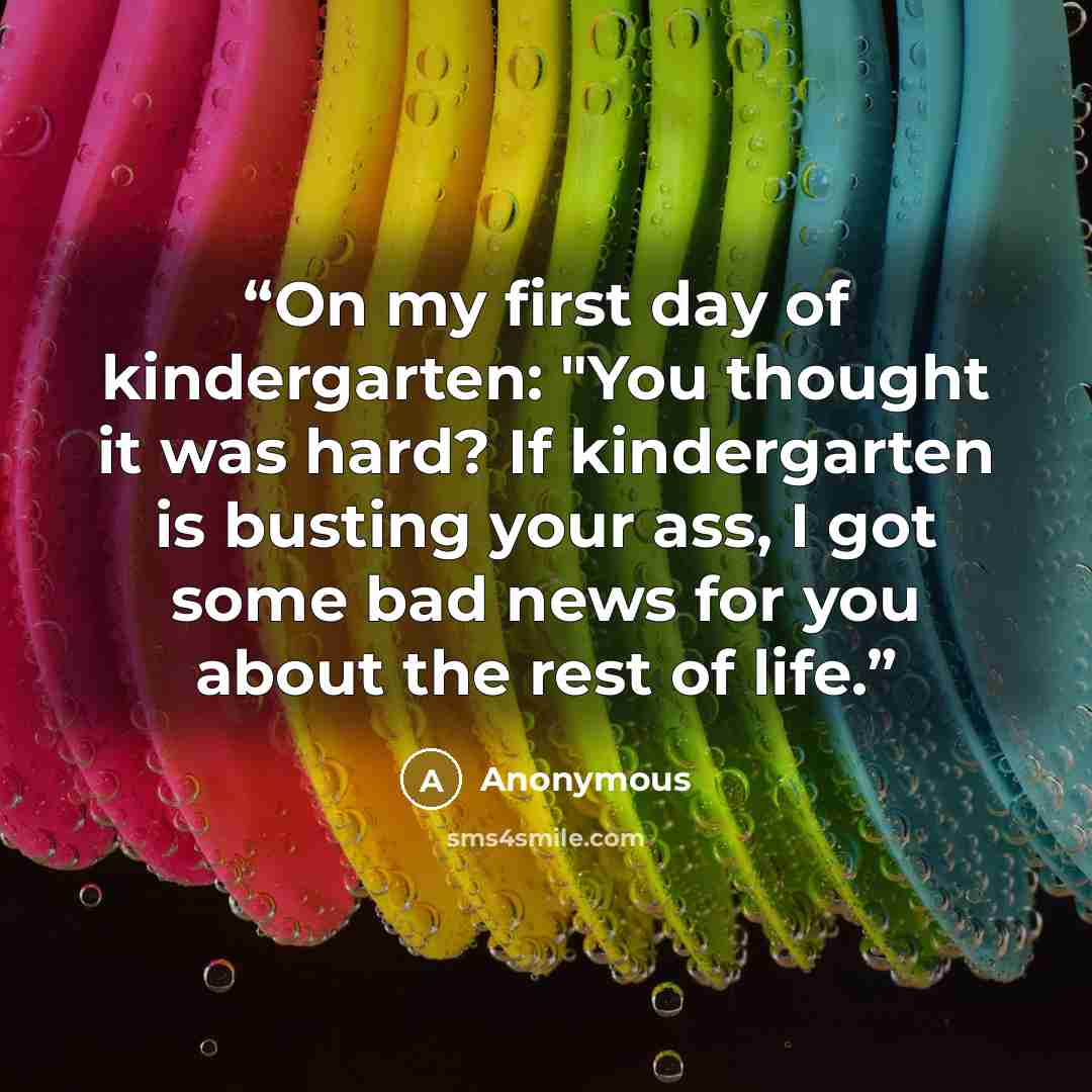 “On my first day of kindergarten: "You thought it was hard? If kindergarten is busting your ass, I got some bad news for you about the rest of life.” quote by Anonymous