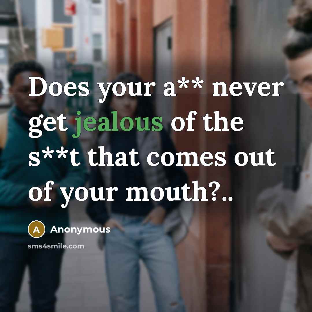“Does your a** never get jealous of the s**t that…” quote by Anonymous