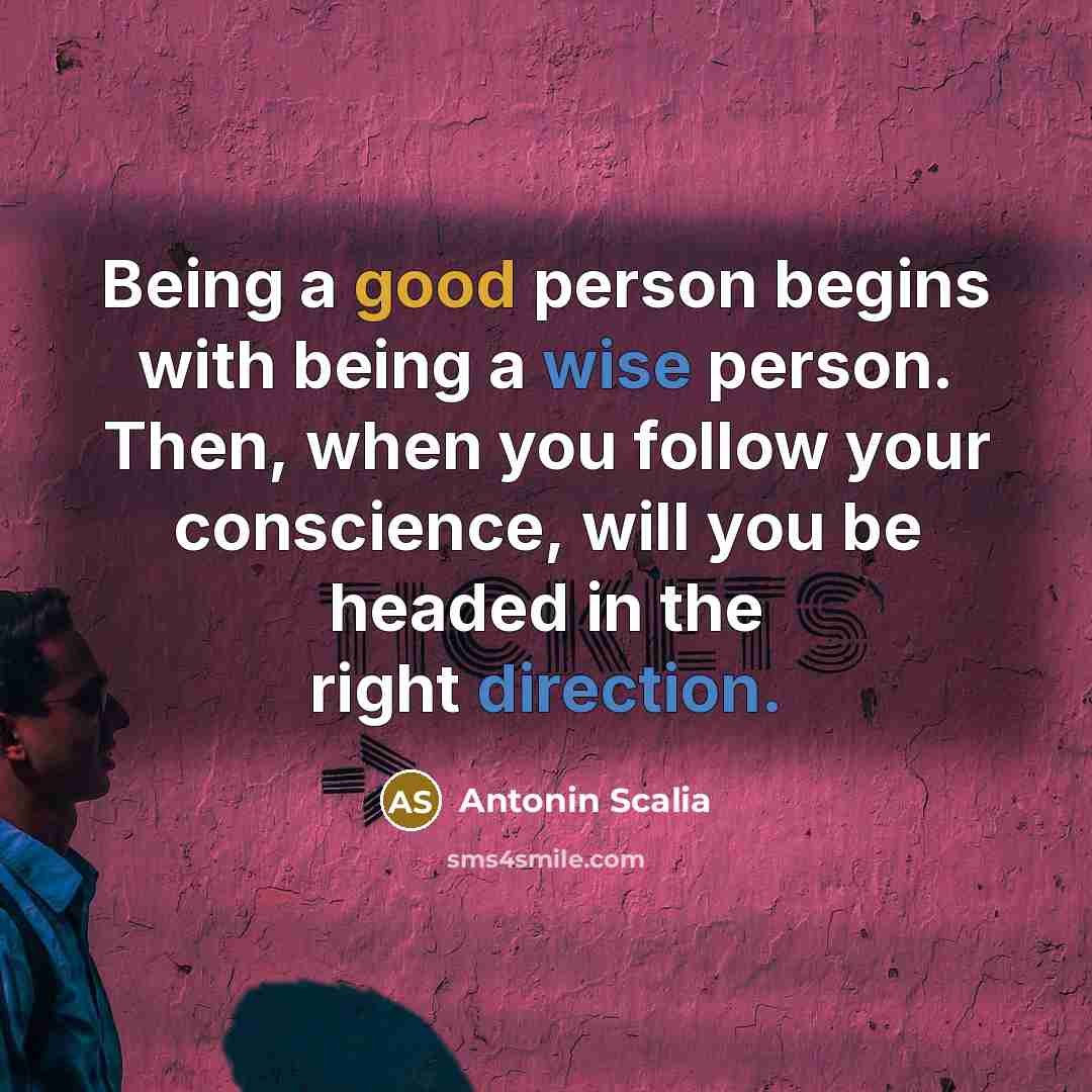 “Being a good person begins with being a wise person. Then, when you follow your conscience, will you be headed in the right direction.” quote by Antonin Scalia