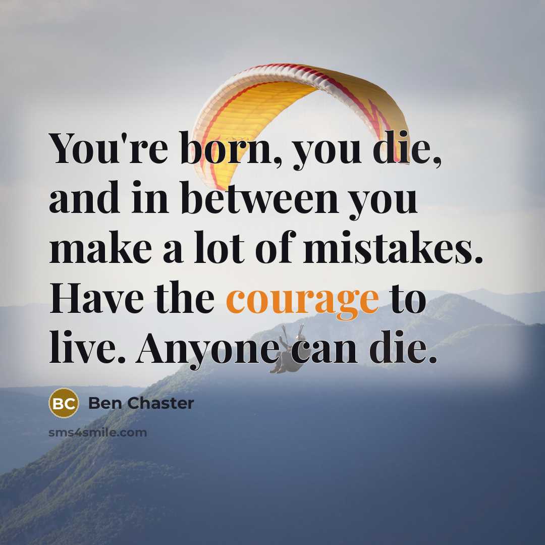 “You're born, you die, and in between you make a lot of mistakes. Have the courage to live. Anyone can die.” quote by Ben Chaster