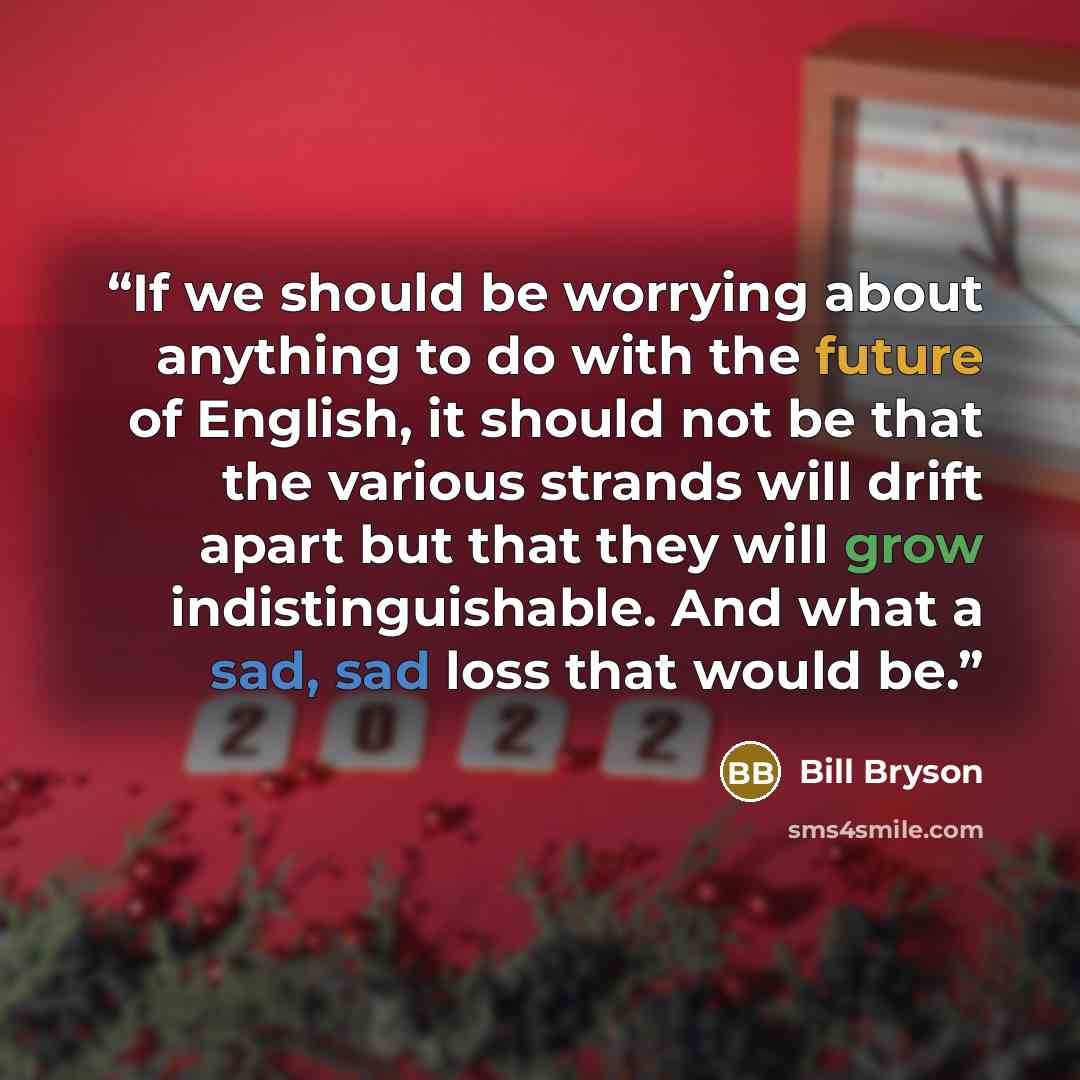 “If we should be worrying about anything to do with the future of English, it should not be that the various strands will drift apart but that they will grow indistinguishable. And what a sad, sad loss that would be.” quote by Bill Bryson