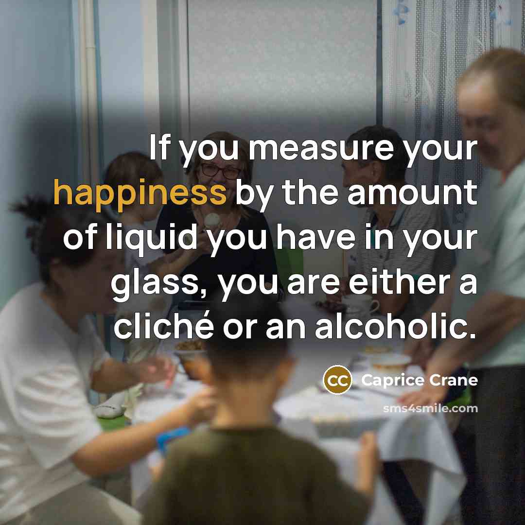 “If you measure your happiness by the amount of liquid…” quote by Caprice Crane
