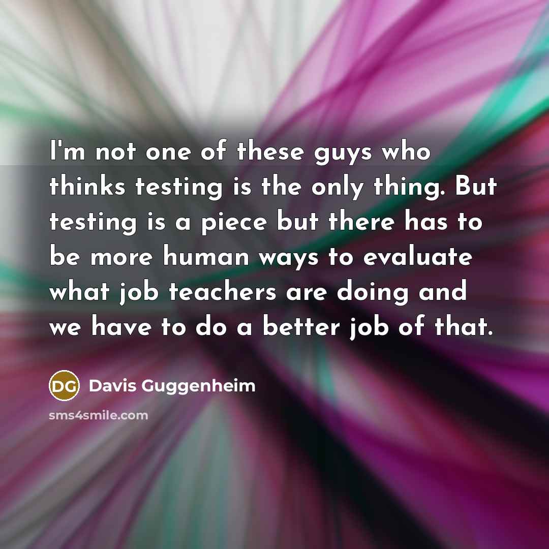 “I'm not one of these guys who thinks testing is…” quote by Davis Guggenheim